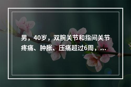 男，40岁，双腕关节和指间关节疼痛、肿胀、压痛超过6周，X线