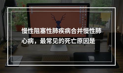 慢性阻塞性肺疾病合并慢性肺心病，最常见的死亡原因是