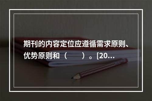 期刊的内容定位应遵循需求原则、优势原则和（　　）。[201