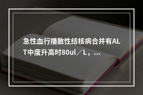 急性血行播散性结核病合并有ALT中度升高时80ul／L，下列