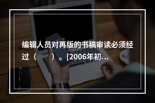 编辑人员对再版的书稿审读必须经过（　　）。[2006年初级