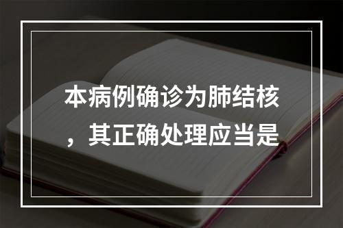 本病例确诊为肺结核，其正确处理应当是