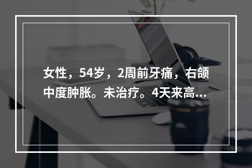 女性，54岁，2周前牙痛，右颌中度肿胀。未治疗。4天来高热，