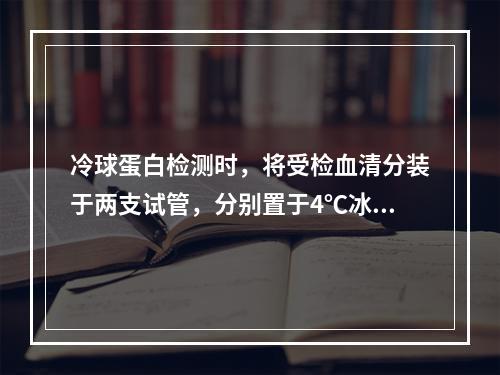 冷球蛋白检测时，将受检血清分装于两支试管，分别置于4℃冰箱和