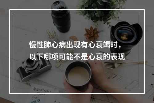 慢性肺心病出现有心衰竭时，以下哪项可能不是心衰的表现