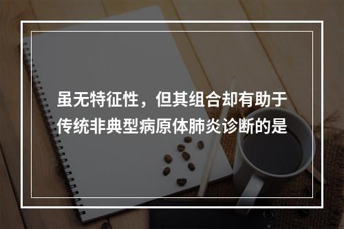 虽无特征性，但其组合却有助于传统非典型病原体肺炎诊断的是