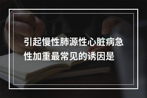 引起慢性肺源性心脏病急性加重最常见的诱因是