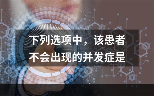 下列选项中，该患者不会出现的并发症是