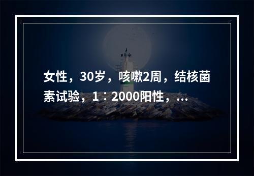 女性，30岁，咳嗽2周，结核菌素试验，1∶2000阳性，你认