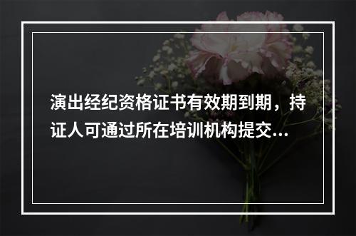 演出经纪资格证书有效期到期，持证人可通过所在培训机构提交换证