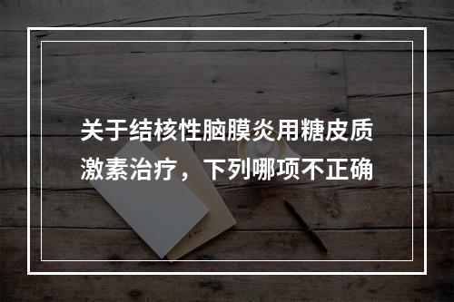 关于结核性脑膜炎用糖皮质激素治疗，下列哪项不正确