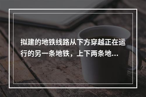 拟建的地铁线路从下方穿越正在运行的另一条地铁，上下两条地铁