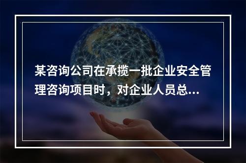 某咨询公司在承揽一批企业安全管理咨询项目时，对企业人员总数和