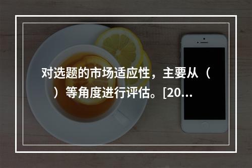 对选题的市场适应性，主要从（　　）等角度进行评估。[200