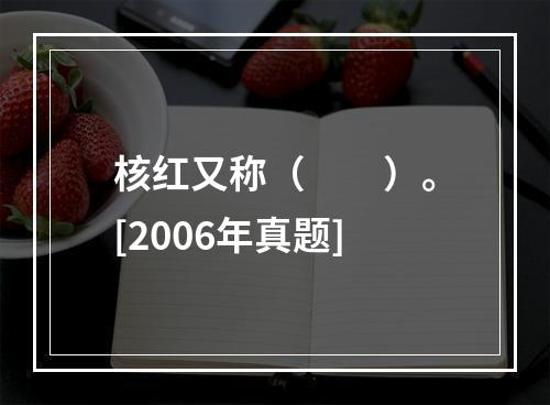 核红又称（　　）。[2006年真题]