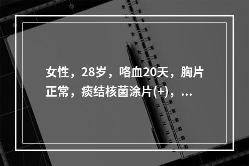 女性，28岁，咯血20天，胸片正常，痰结核菌涂片(+)，下列