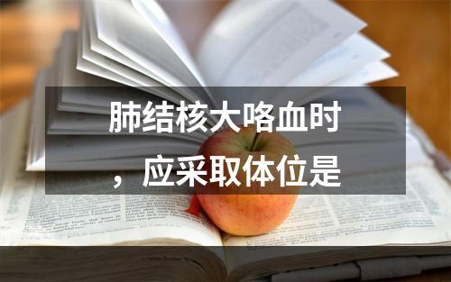 肺结核大咯血时，应采取体位是