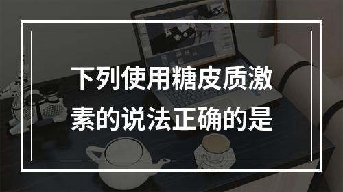 下列使用糖皮质激素的说法正确的是