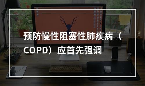 预防慢性阻塞性肺疾病（COPD）应首先强调