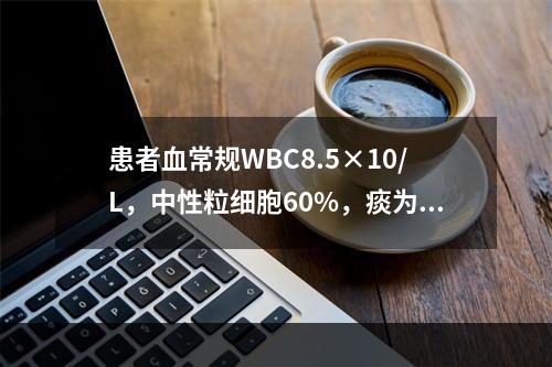 患者血常规WBC8.5×10/L，中性粒细胞60%，痰为白色