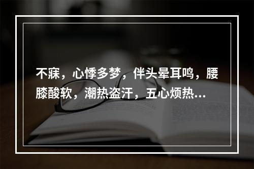 不寐，心悸多梦，伴头晕耳鸣，腰膝酸软，潮热盗汗，五心烦热，