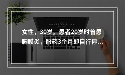 女性，30岁。患者20岁时曾患胸膜炎，服药3个月即自行停药。