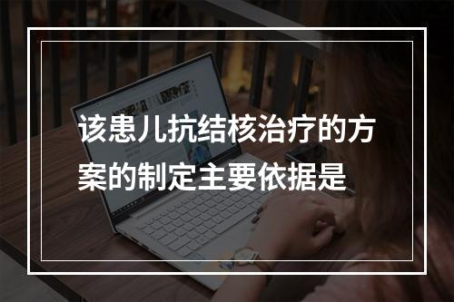 该患儿抗结核治疗的方案的制定主要依据是