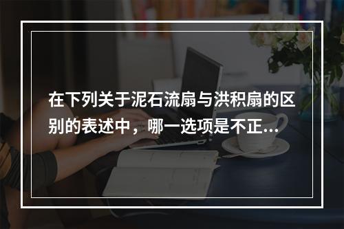 在下列关于泥石流扇与洪积扇的区别的表述中，哪一选项是不正确的