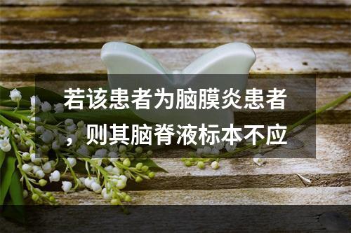 若该患者为脑膜炎患者，则其脑脊液标本不应