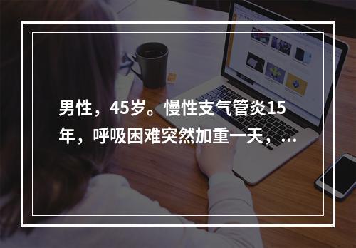 男性，45岁。慢性支气管炎15年，呼吸困难突然加重一天，伴右