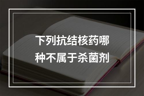 下列抗结核药哪种不属于杀菌剂