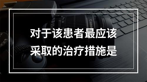 对于该患者最应该采取的治疗措施是