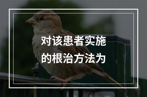 对该患者实施的根治方法为