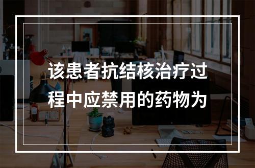 该患者抗结核治疗过程中应禁用的药物为