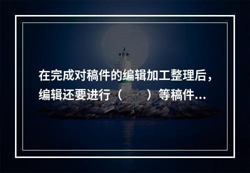 在完成对稿件的编辑加工整理后，编辑还要进行（　　）等稿件整