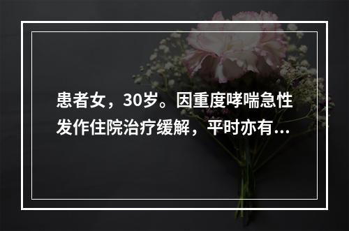 患者女，30岁。因重度哮喘急性发作住院治疗缓解，平时亦有哮鸣