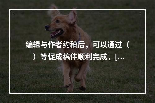 编辑与作者约稿后，可以通过（　　）等促成稿件顺利完成。[2