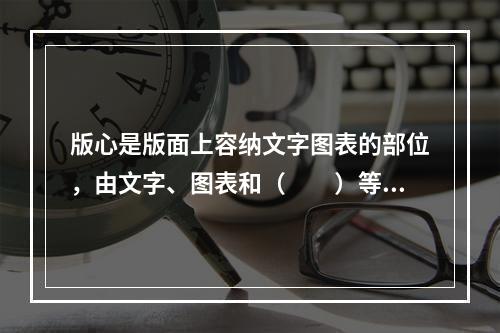 版心是版面上容纳文字图表的部位，由文字、图表和（　　）等构