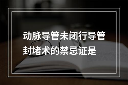 动脉导管未闭行导管封堵术的禁忌证是