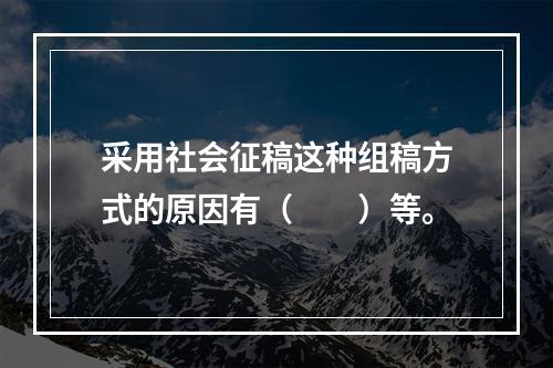 采用社会征稿这种组稿方式的原因有（　　）等。