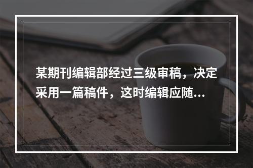 某期刊编辑部经过三级审稿，决定采用一篇稿件，这时编辑应随即