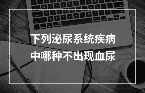 下列泌尿系统疾病中哪种不出现血尿