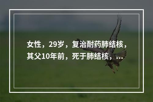 女性，29岁，复治耐药肺结核，其父10年前，死于肺结核，患者