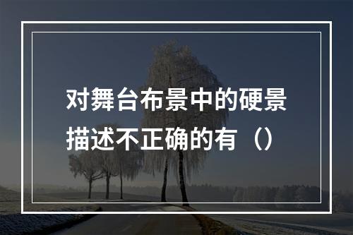 对舞台布景中的硬景描述不正确的有（）