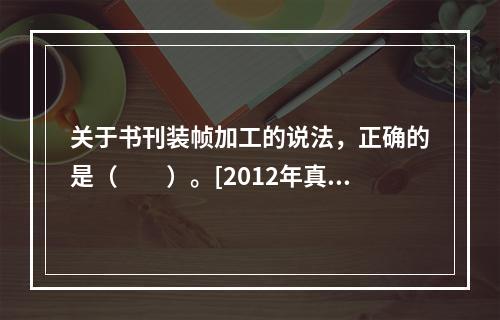 关于书刊装帧加工的说法，正确的是（　　）。[2012年真题