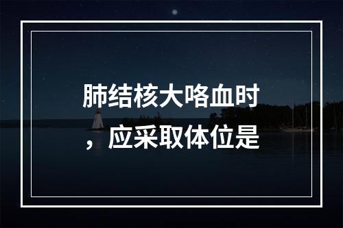 肺结核大咯血时，应采取体位是