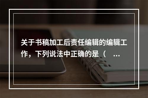 关于书稿加工后责任编辑的编辑工作，下列说法中正确的是（　　