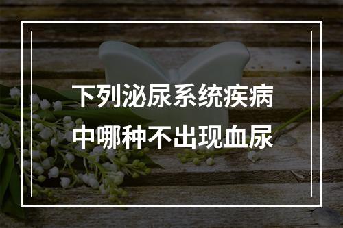 下列泌尿系统疾病中哪种不出现血尿