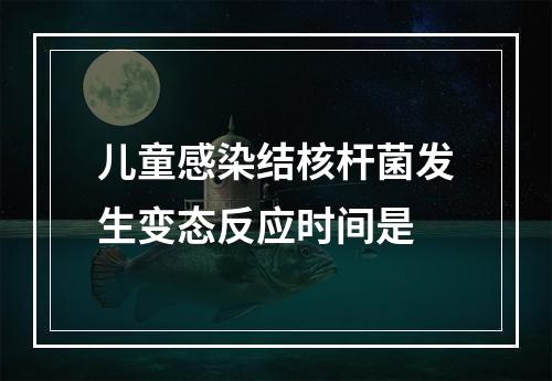 儿童感染结核杆菌发生变态反应时间是