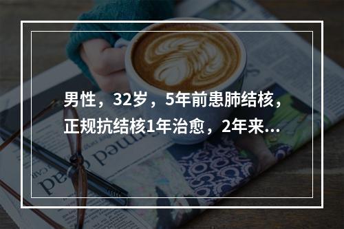 男性，32岁，5年前患肺结核，正规抗结核1年治愈，2年来偶有